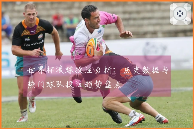 世界杯滚球投注分析：历史数据与热门球队投注趋势盘点