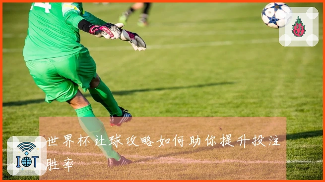 世界杯让球攻略如何助你提升投注胜率