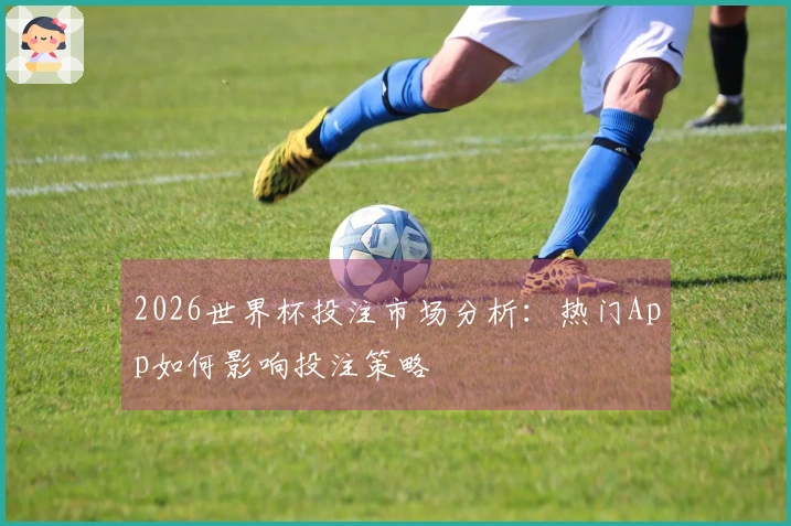 2026世界杯投注市场分析：热门App如何影响投注策略