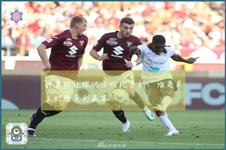 世界杯让球玩法对比分析，谁是真正的胜负彩赢家