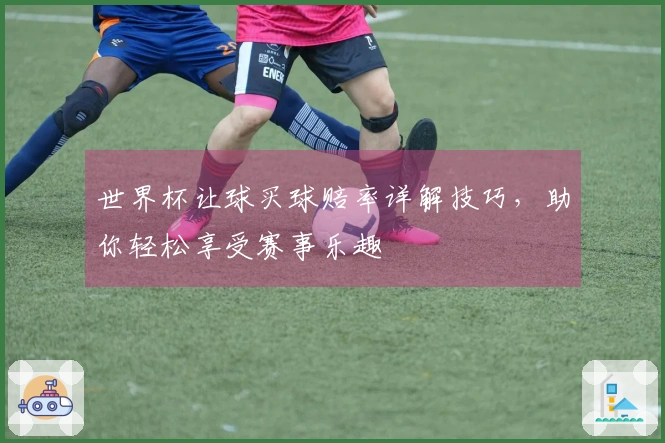 世界杯让球买球赔率详解技巧，助你轻松享受赛事乐趣