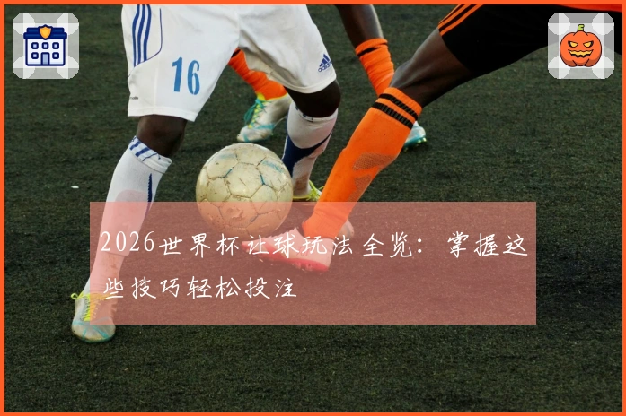 2026世界杯让球玩法全览：掌握这些技巧轻松投注