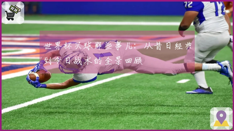 世界杯买球那些事儿：从昔日经典到今日战术的全景回顾