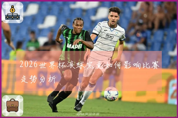 2026世界杯滚球究竟如何影响比赛走势分析
