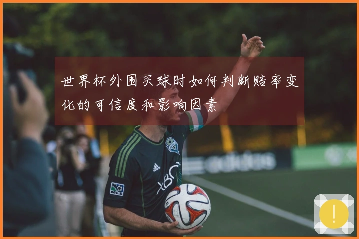 世界杯外围买球时如何判断赔率变化的可信度和影响因素