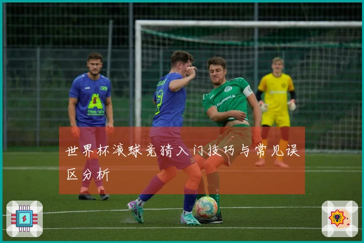 世界杯滚球竞猜入门技巧与常见误区分析