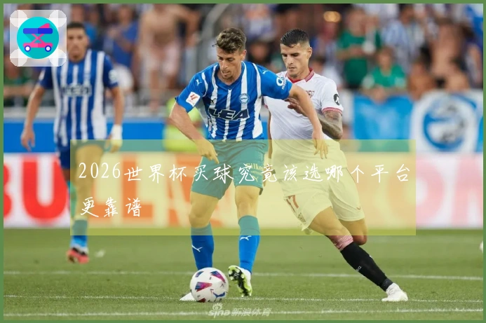 2026世界杯买球究竟该选哪个平台更靠谱