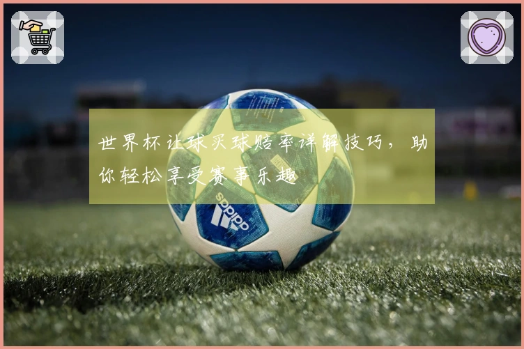 世界杯让球买球赔率详解技巧，助你轻松享受赛事乐趣