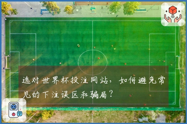 选对世界杯投注网站，如何避免常见的下注误区和骗局？