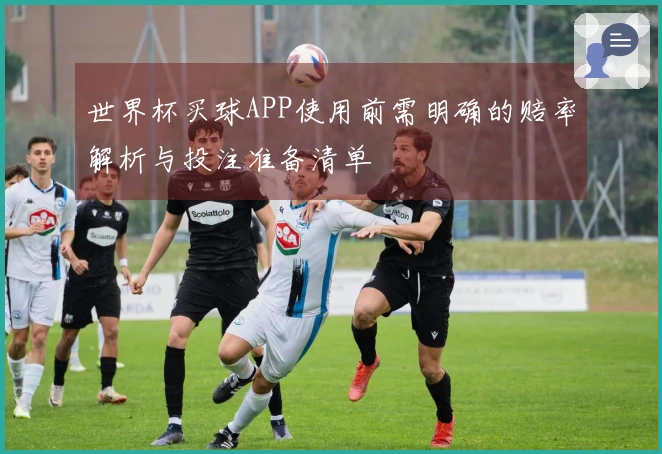 世界杯买球APP使用前需明确的赔率解析与投注准备清单