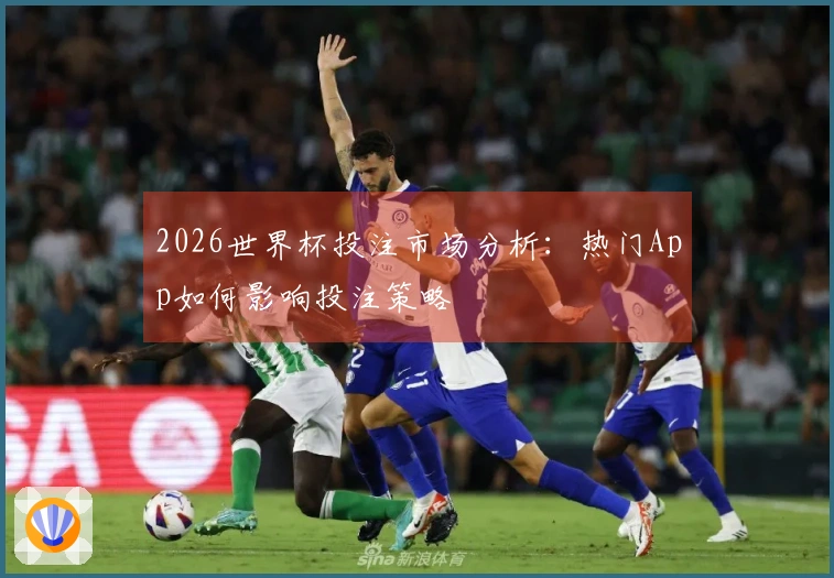 2026世界杯投注市场分析：热门App如何影响投注策略