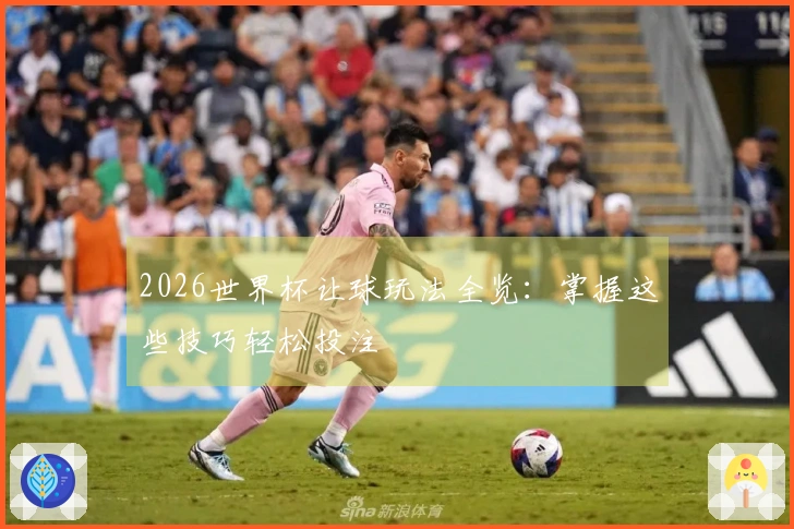 2026世界杯让球玩法全览：掌握这些技巧轻松投注