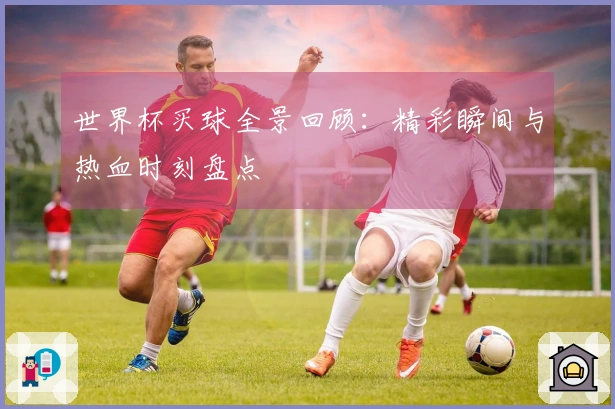 世界杯买球全景回顾：精彩瞬间与热血时刻盘点
