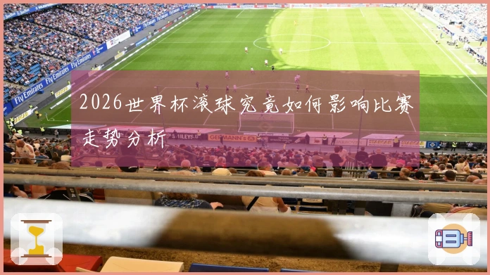 2026世界杯滚球究竟如何影响比赛走势分析
