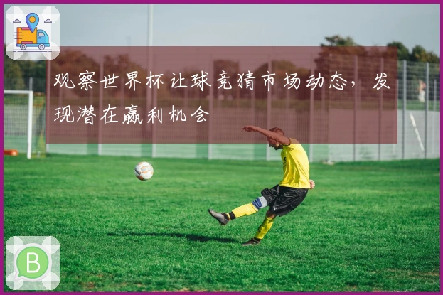 观察世界杯让球竞猜市场动态，发现潜在赢利机会