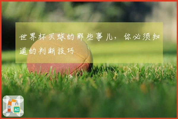 世界杯买球的那些事儿，你必须知道的判断技巧