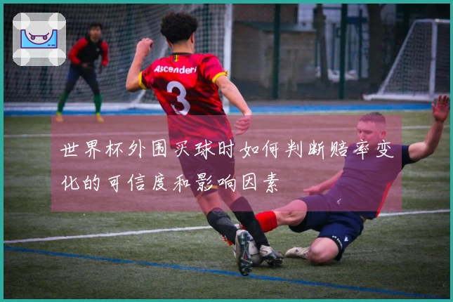 世界杯外围买球时如何判断赔率变化的可信度和影响因素