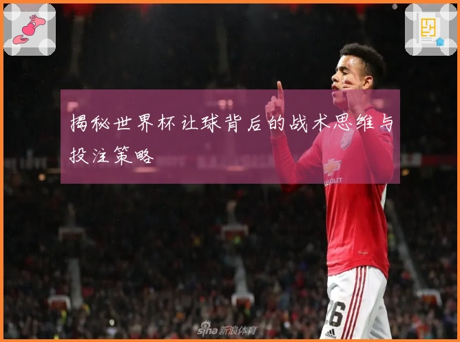 揭秘世界杯让球背后的战术思维与投注策略