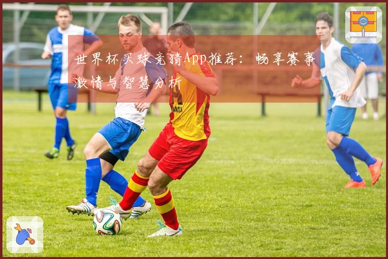 世界杯买球竞猜App推荐：畅享赛事激情与智慧分析
