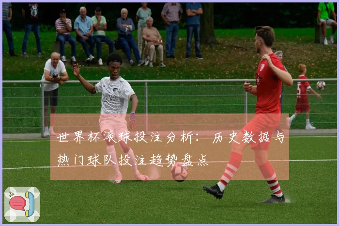 世界杯滚球投注分析：历史数据与热门球队投注趋势盘点