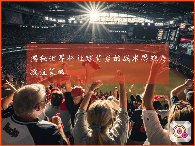 揭秘世界杯让球背后的战术思维与投注策略