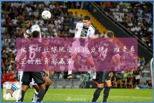 世界杯让球玩法对比分析，谁是真正的胜负彩赢家