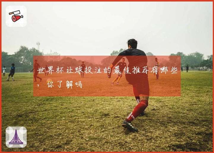 世界杯让球投注的最佳推荐有哪些，你了解吗