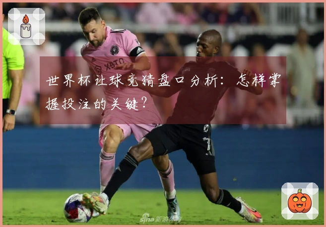 世界杯让球竞猜盘口分析：怎样掌握投注的关键？