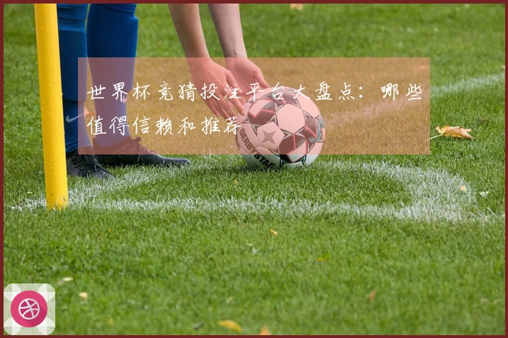 世界杯竞猜投注平台大盘点：哪些值得信赖和推荐