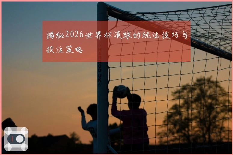 揭秘2026世界杯滚球的玩法技巧与投注策略